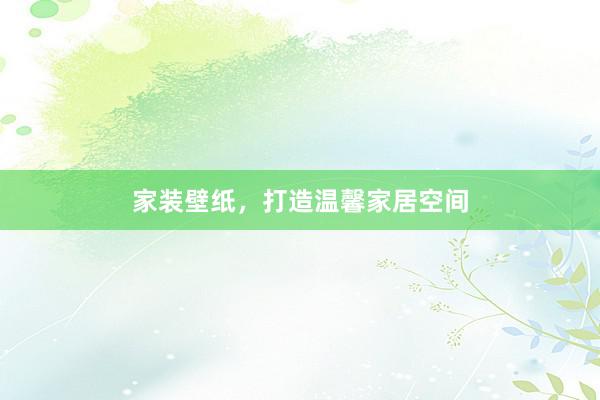 家装壁纸，打造温馨家居空间