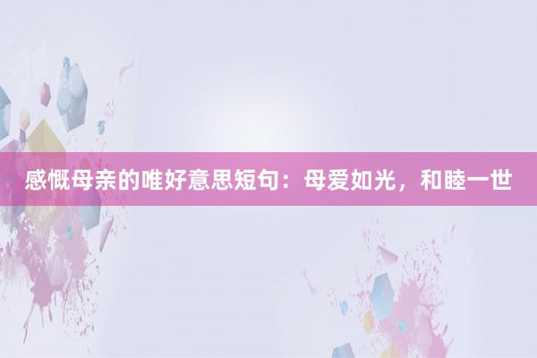 感慨母亲的唯好意思短句：母爱如光，和睦一世